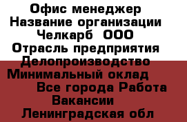 Офис-менеджер › Название организации ­ Челкарб, ООО › Отрасль предприятия ­ Делопроизводство › Минимальный оклад ­ 25 000 - Все города Работа » Вакансии   . Ленинградская обл.